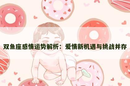 双鱼座感情运势解析：爱情新机遇与挑战并存