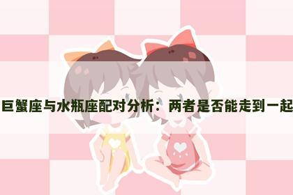 巨蟹座与水瓶座配对分析：两者是否能走到一起