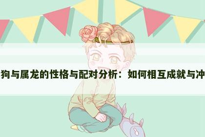 属狗与属龙的性格与配对分析：如何相互成就与冲突