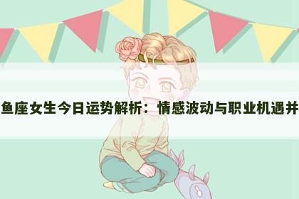 双鱼座女生今日运势解析：情感波动与职业机遇并存