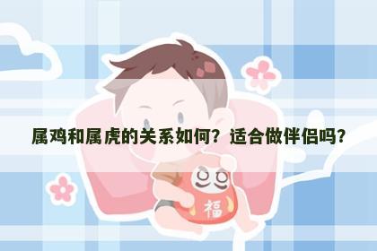 属鸡和属虎的关系如何？适合做伴侣吗？