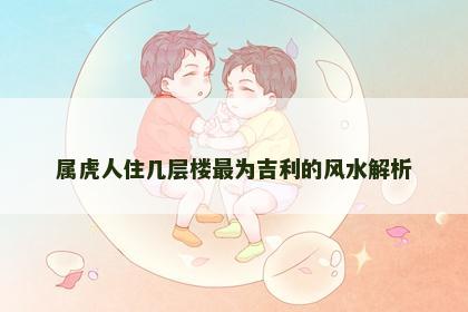 属虎人住几层楼最为吉利的风水解析