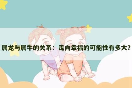属龙与属牛的关系：走向幸福的可能性有多大？