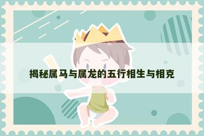 揭秘属马与属龙的五行相生与相克