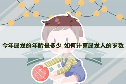 今年属龙的年龄是多少 如何计算属龙人的岁数