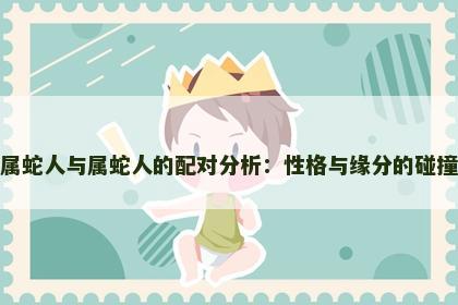 属蛇人与属蛇人的配对分析：性格与缘分的碰撞
