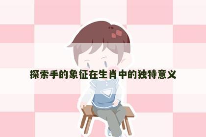 探索手的象征在生肖中的独特意义
