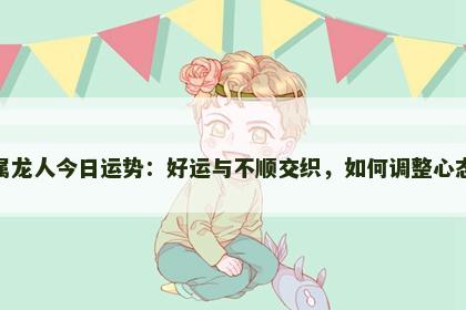 属龙人今日运势：好运与不顺交织，如何调整心态