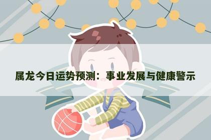 属龙今日运势预测：事业发展与健康警示