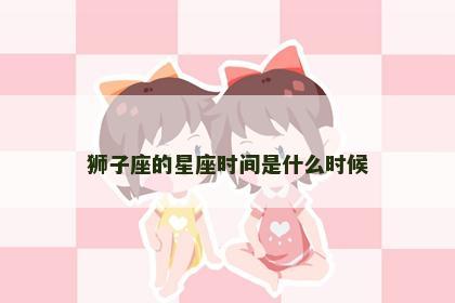 狮子座的星座时间是什么时候