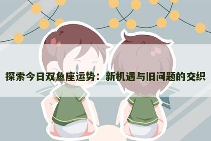 探索今日双鱼座运势：新机遇与旧问题的交织