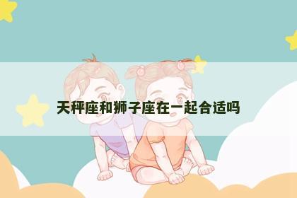 天秤座和狮子座在一起合适吗