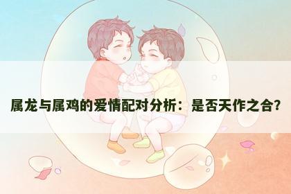 属龙与属鸡的爱情配对分析：是否天作之合？