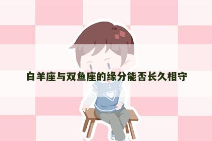 白羊座与双鱼座的缘分能否长久相守