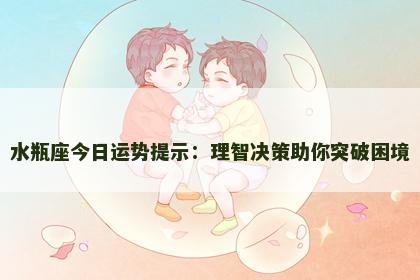 水瓶座今日运势提示：理智决策助你突破困境