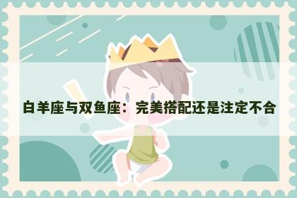 白羊座与双鱼座：完美搭配还是注定不合