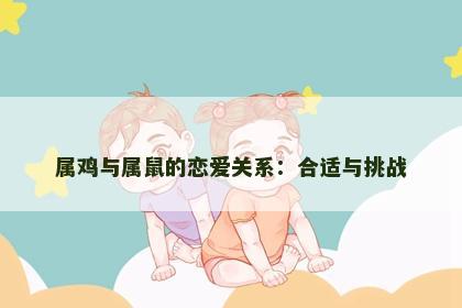 属鸡与属鼠的恋爱关系：合适与挑战