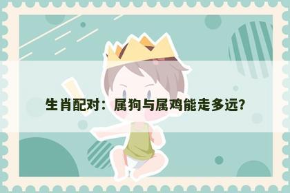 生肖配对：属狗与属鸡能走多远？