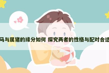 属马与属猪的缘分如何 探究两者的性格与配对合适度
