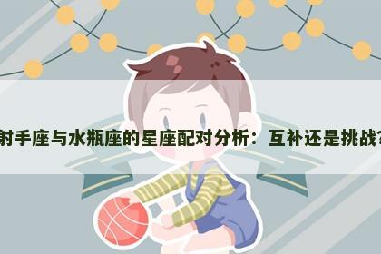 射手座与水瓶座的星座配对分析：互补还是挑战？