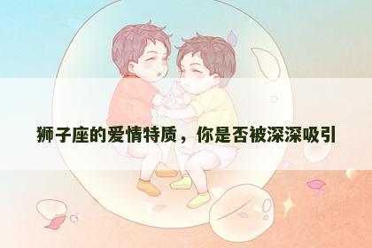 狮子座的爱情特质，你是否被深深吸引