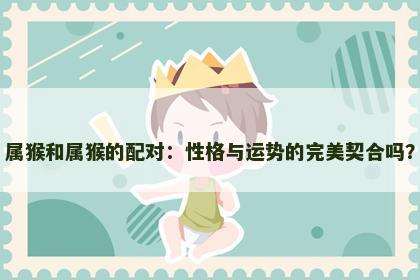 属猴和属猴的配对：性格与运势的完美契合吗？
