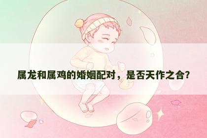 属龙和属鸡的婚姻配对，是否天作之合？