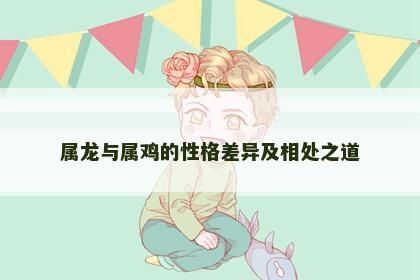 属龙与属鸡的性格差异及相处之道