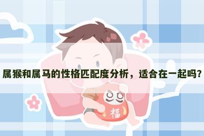 属猴和属马的性格匹配度分析，适合在一起吗？