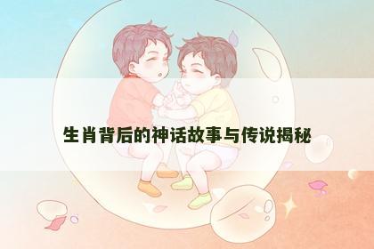 生肖背后的神话故事与传说揭秘