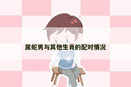 属蛇男与其他生肖的配对情况