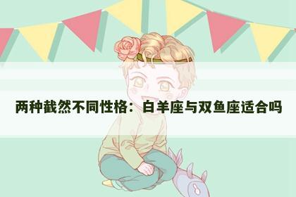 两种截然不同性格：白羊座与双鱼座适合吗