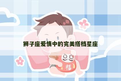 狮子座爱情中的完美搭档星座