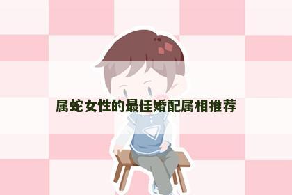 属蛇女性的最佳婚配属相推荐