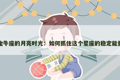 金牛座的月亮时光：如何抓住这个星座的稳定能量