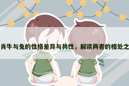 生肖牛与兔的性格差异与共性，解读两者的相处之道