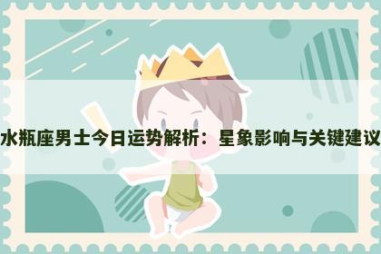 水瓶座男士今日运势解析:星象影响与关键建议 水瓶座男士今日运势解析:星象影响与关键建议