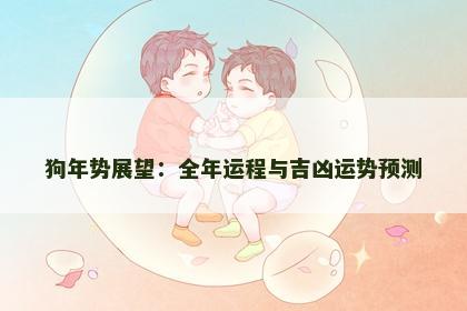 狗年势展望:全年运程与吉凶运势预测 狗年势展望:全年运程与吉凶运势预测