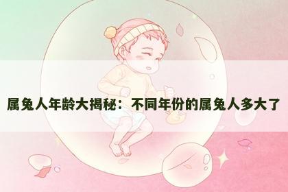 属兔人年龄大揭秘：不同年份的属兔人多大了
