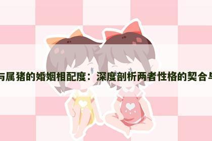 属虎与属猪的婚姻相配度：深度剖析两者性格的契合与冲突