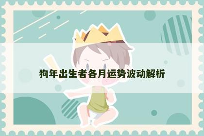 狗年出生者各月运势波动解析 狗年出生者各月运势波动解析