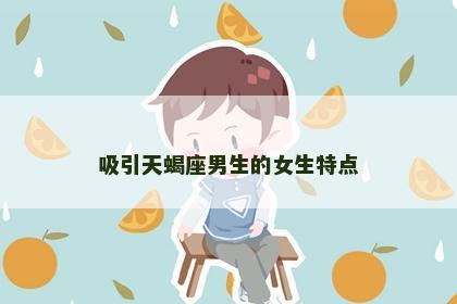 吸引天蝎座男生的女生特点 吸引天蝎座男生的女生特点