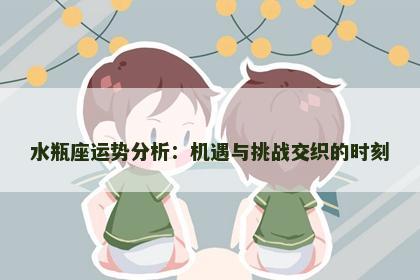 水瓶座运势分析:机遇与挑战交织的时刻 水瓶座运势分析:机遇与挑战交织的时刻