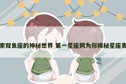 探索双鱼座的神秘世界 第一星座网为你揭秘星座奥秘 探索双鱼座的神秘世界 第一星座网为你揭秘星座奥秘