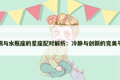 摩羯与水瓶座的星座配对解析:冷静与创新的完美平衡 摩羯与水瓶座的星座配对解析:冷静与创新的完美平衡
