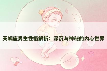 天蝎座男生性格解析:深沉与神秘的内心世界 天蝎座男生性格解析:深沉与神秘的内心世界