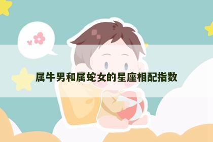 属牛男和属蛇女的星座相配指数 属牛男和属蛇女的星座相配指数