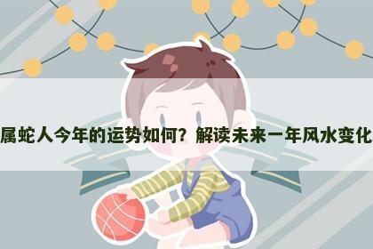 属蛇人今年的运势如何?解读未来一年风水变化 属蛇人今年的运势如何?解读未来一年风水变化