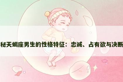 揭秘天蝎座男生的性格特征:忠诚、占有欲与决断力 揭秘天蝎座男生的性格特征:忠诚、占有欲与决断力