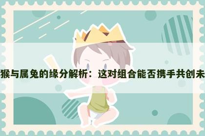 属猴与属兔的缘分解析:这对组合能否携手共创未来 属猴与属兔的缘分解析:这对组合能否携手共创未来
